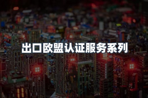 出口欧盟认证服务系列